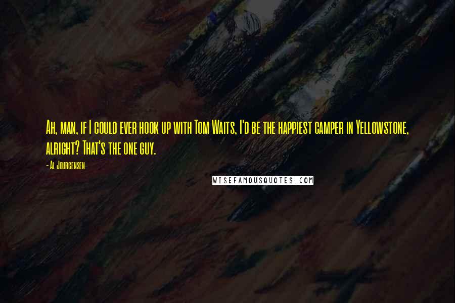 Al Jourgensen Quotes: Ah, man, if I could ever hook up with Tom Waits, I'd be the happiest camper in Yellowstone, alright? That's the one guy.