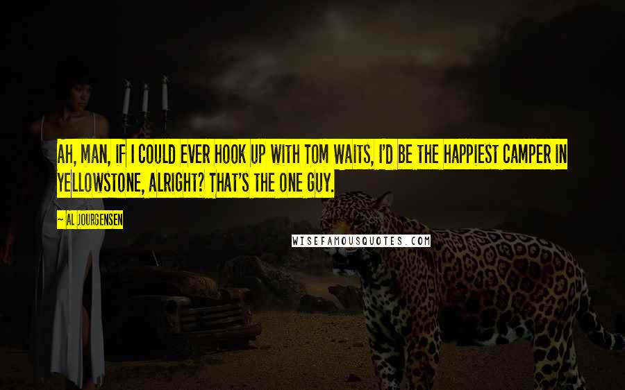 Al Jourgensen Quotes: Ah, man, if I could ever hook up with Tom Waits, I'd be the happiest camper in Yellowstone, alright? That's the one guy.