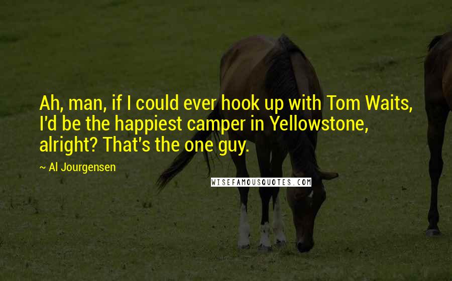 Al Jourgensen Quotes: Ah, man, if I could ever hook up with Tom Waits, I'd be the happiest camper in Yellowstone, alright? That's the one guy.