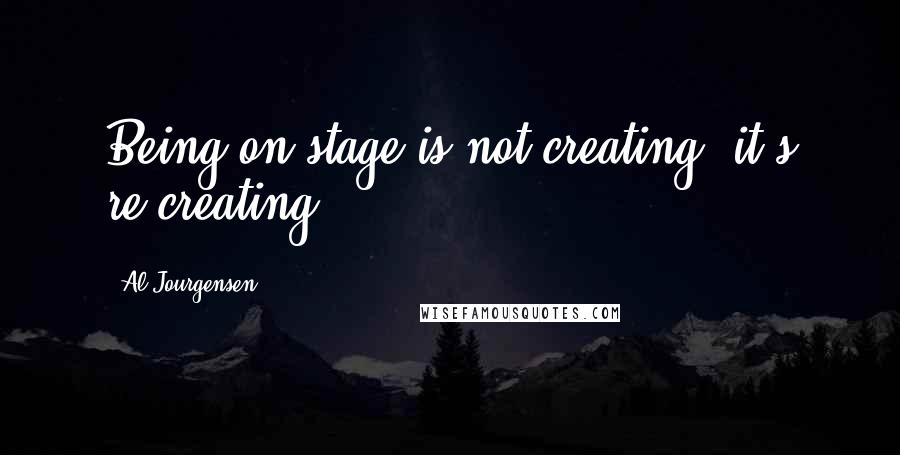 Al Jourgensen Quotes: Being on stage is not creating, it's re-creating.