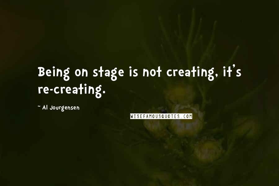 Al Jourgensen Quotes: Being on stage is not creating, it's re-creating.