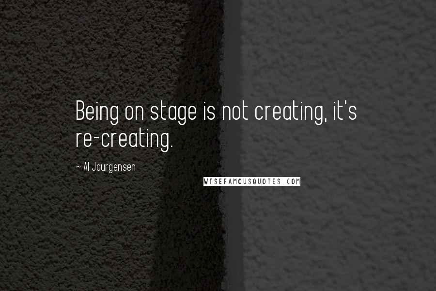 Al Jourgensen Quotes: Being on stage is not creating, it's re-creating.