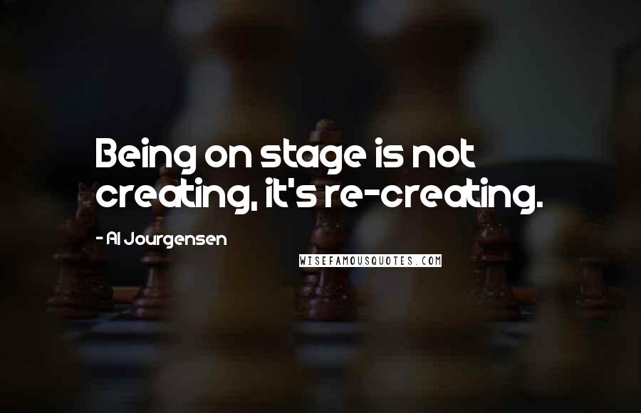 Al Jourgensen Quotes: Being on stage is not creating, it's re-creating.