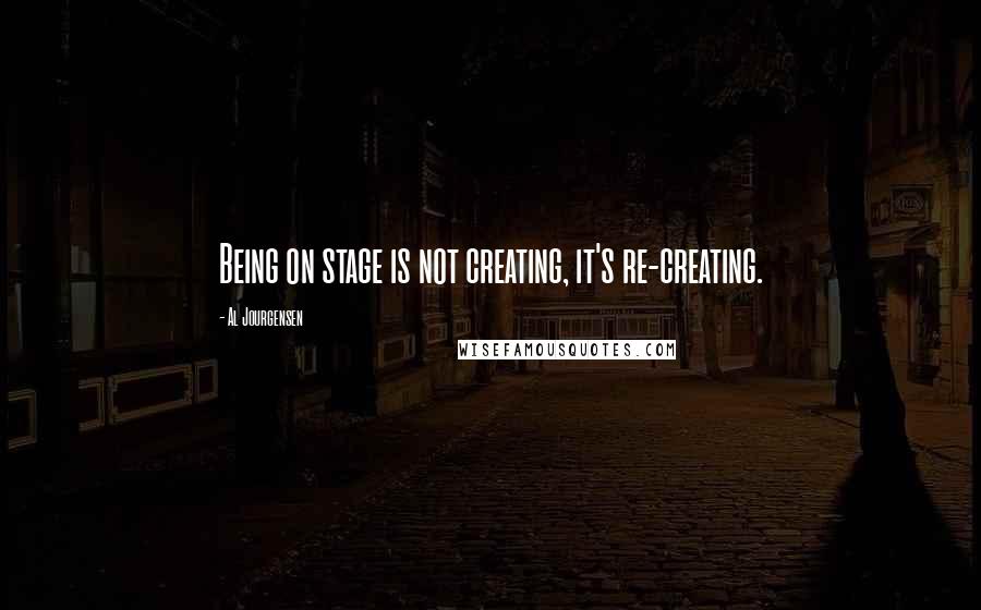 Al Jourgensen Quotes: Being on stage is not creating, it's re-creating.