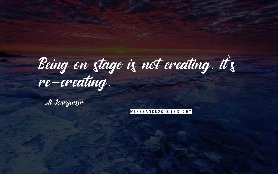 Al Jourgensen Quotes: Being on stage is not creating, it's re-creating.