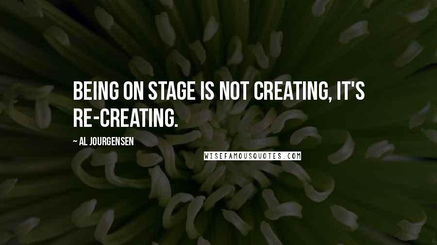 Al Jourgensen Quotes: Being on stage is not creating, it's re-creating.