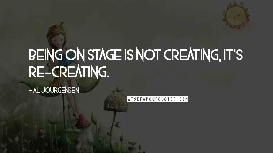 Al Jourgensen Quotes: Being on stage is not creating, it's re-creating.