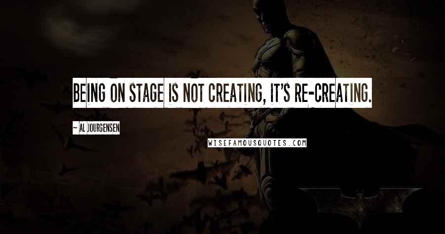 Al Jourgensen Quotes: Being on stage is not creating, it's re-creating.