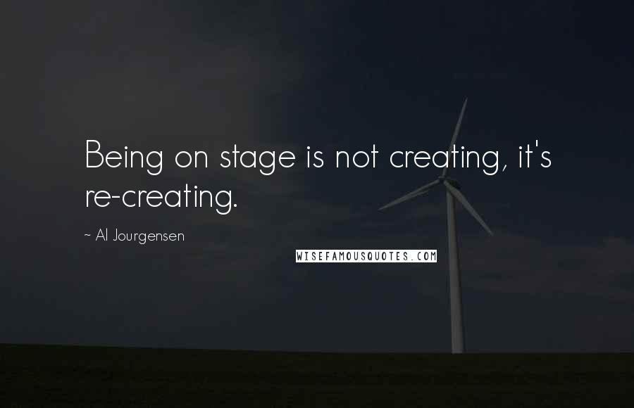 Al Jourgensen Quotes: Being on stage is not creating, it's re-creating.