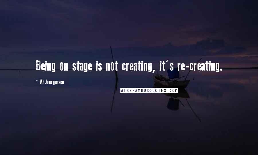 Al Jourgensen Quotes: Being on stage is not creating, it's re-creating.