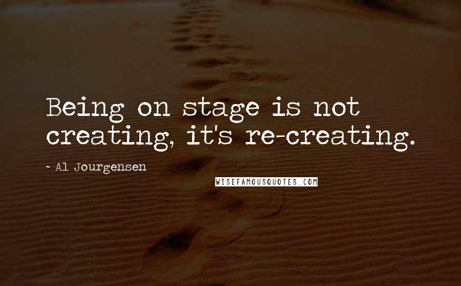 Al Jourgensen Quotes: Being on stage is not creating, it's re-creating.