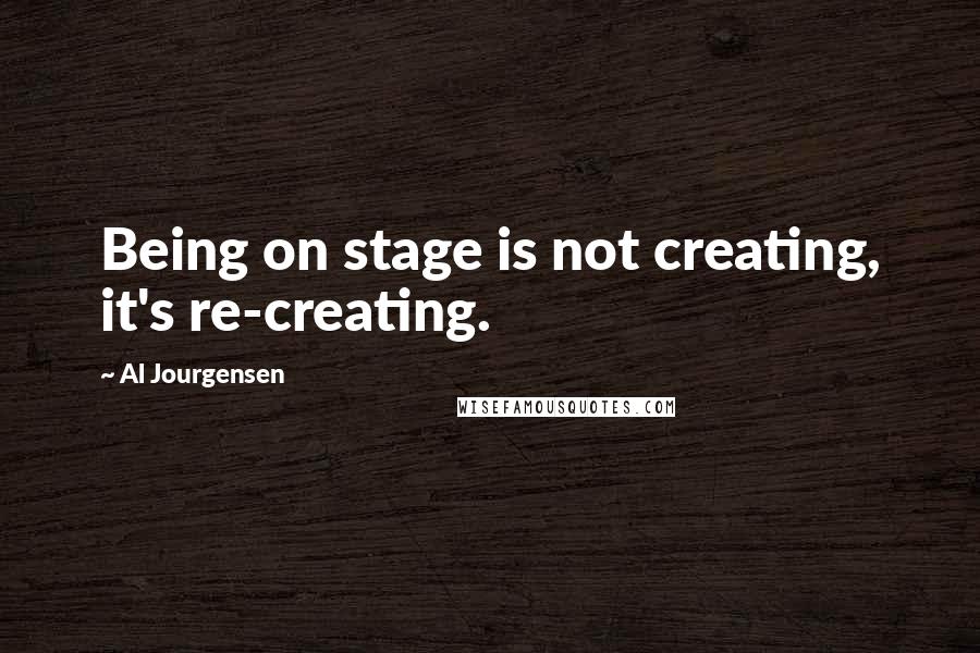 Al Jourgensen Quotes: Being on stage is not creating, it's re-creating.