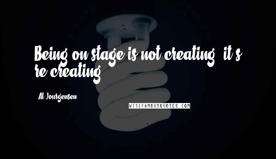 Al Jourgensen Quotes: Being on stage is not creating, it's re-creating.