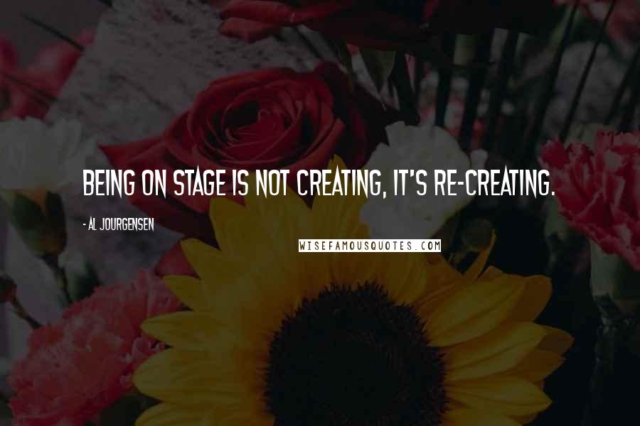 Al Jourgensen Quotes: Being on stage is not creating, it's re-creating.