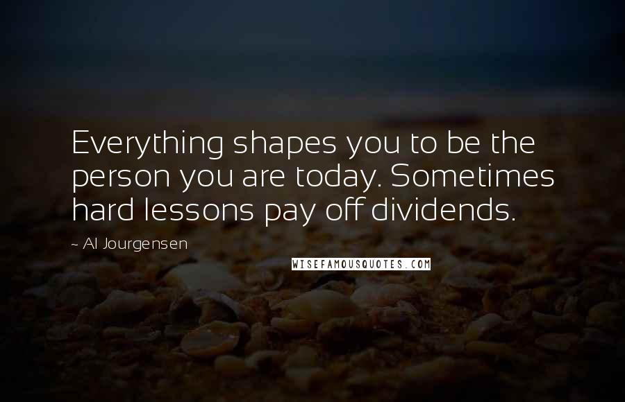 Al Jourgensen Quotes: Everything shapes you to be the person you are today. Sometimes hard lessons pay off dividends.