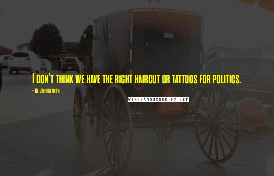 Al Jourgensen Quotes: I don't think we have the right haircut or tattoos for politics.