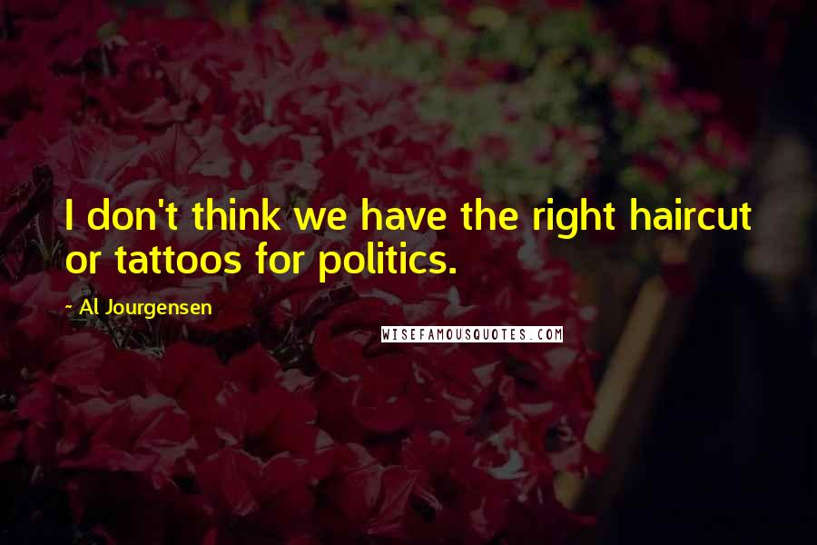 Al Jourgensen Quotes: I don't think we have the right haircut or tattoos for politics.