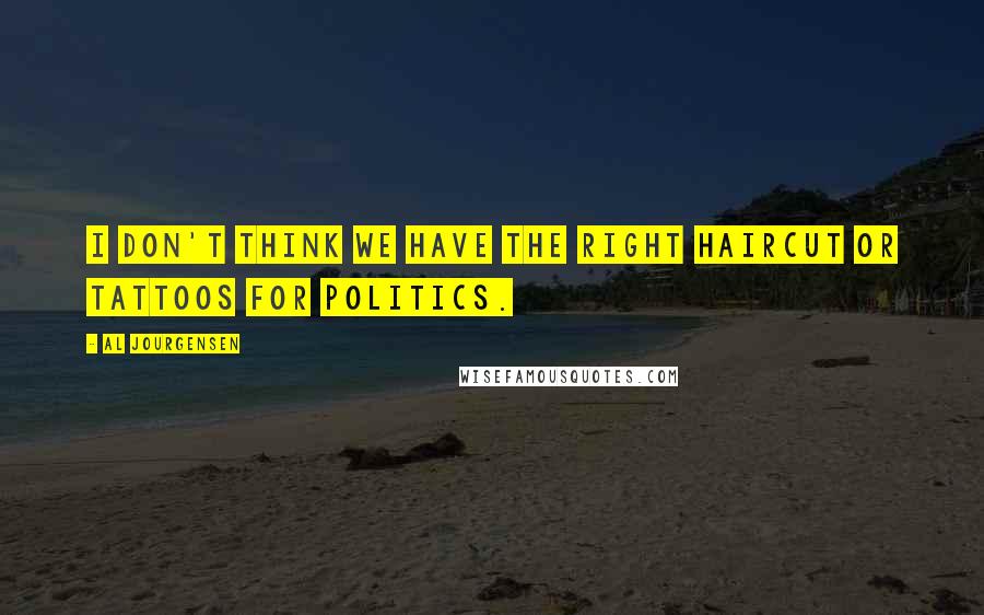 Al Jourgensen Quotes: I don't think we have the right haircut or tattoos for politics.