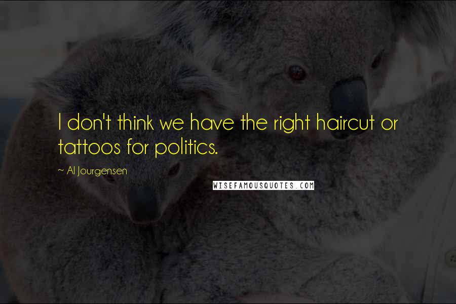 Al Jourgensen Quotes: I don't think we have the right haircut or tattoos for politics.