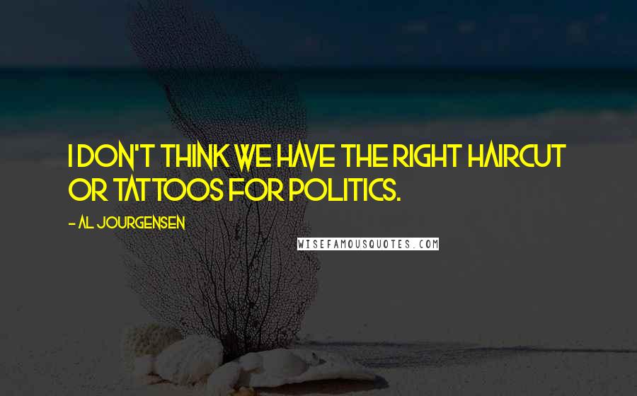 Al Jourgensen Quotes: I don't think we have the right haircut or tattoos for politics.