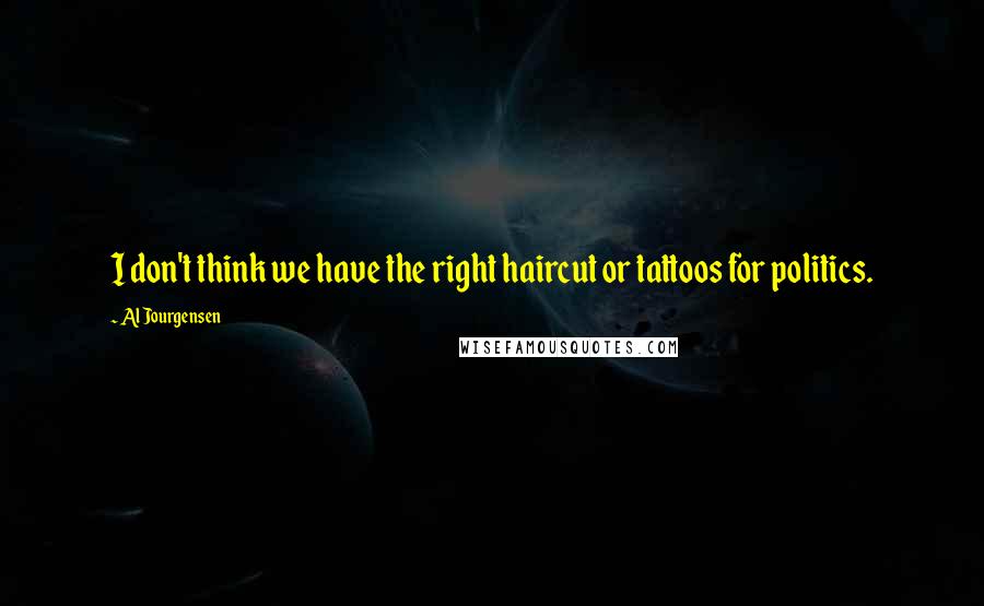 Al Jourgensen Quotes: I don't think we have the right haircut or tattoos for politics.