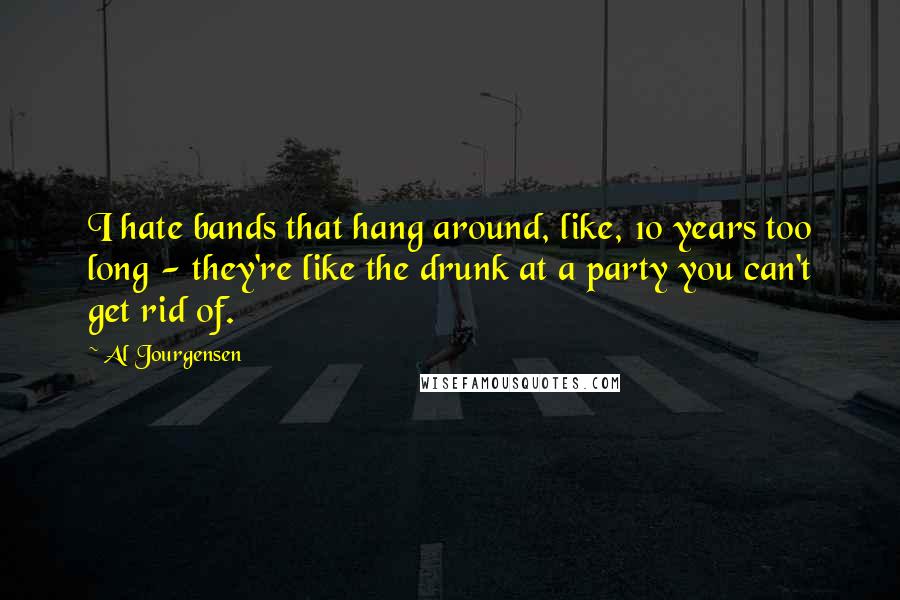 Al Jourgensen Quotes: I hate bands that hang around, like, 10 years too long - they're like the drunk at a party you can't get rid of.