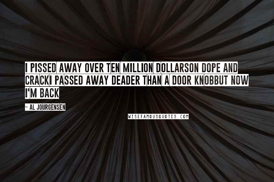 Al Jourgensen Quotes: I pissed away over ten million dollarsOn dope and crackI passed away deader than a door knobBut now I'm back