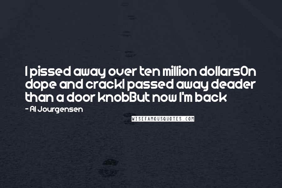 Al Jourgensen Quotes: I pissed away over ten million dollarsOn dope and crackI passed away deader than a door knobBut now I'm back