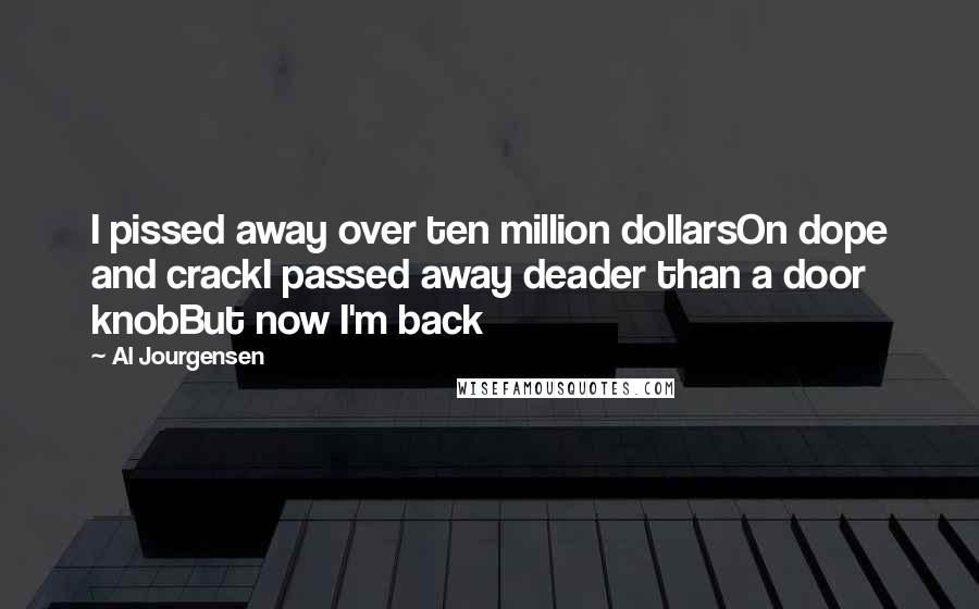 Al Jourgensen Quotes: I pissed away over ten million dollarsOn dope and crackI passed away deader than a door knobBut now I'm back