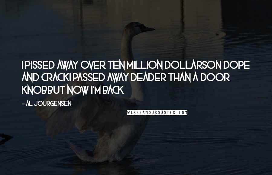 Al Jourgensen Quotes: I pissed away over ten million dollarsOn dope and crackI passed away deader than a door knobBut now I'm back