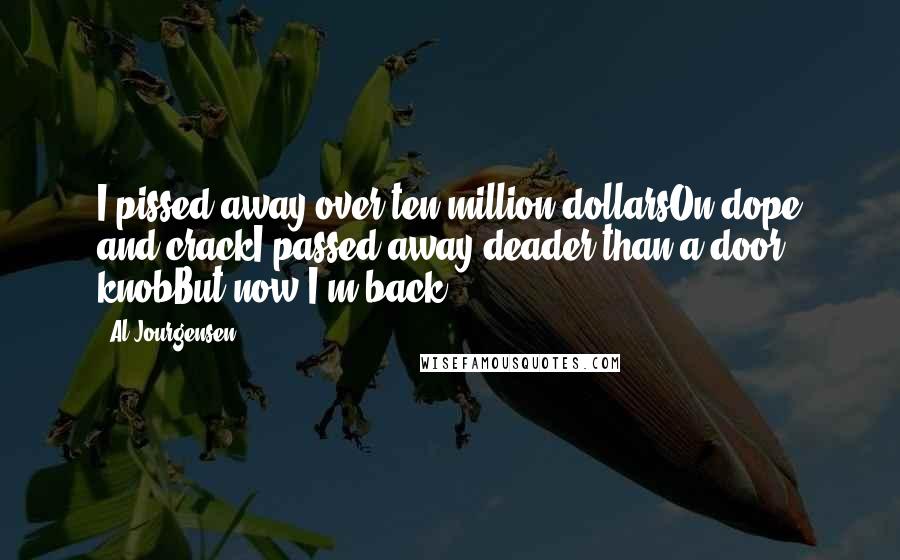 Al Jourgensen Quotes: I pissed away over ten million dollarsOn dope and crackI passed away deader than a door knobBut now I'm back