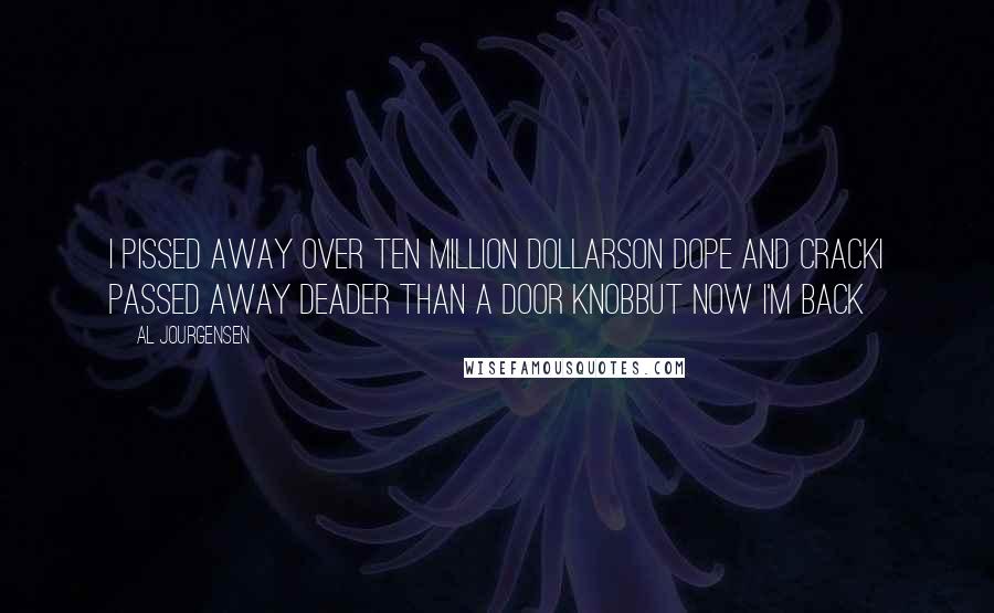 Al Jourgensen Quotes: I pissed away over ten million dollarsOn dope and crackI passed away deader than a door knobBut now I'm back