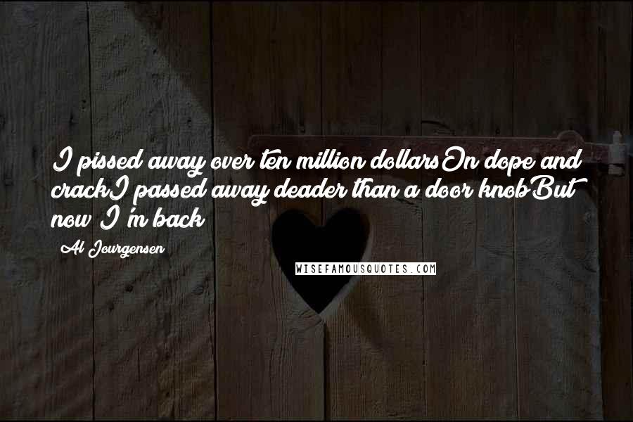 Al Jourgensen Quotes: I pissed away over ten million dollarsOn dope and crackI passed away deader than a door knobBut now I'm back