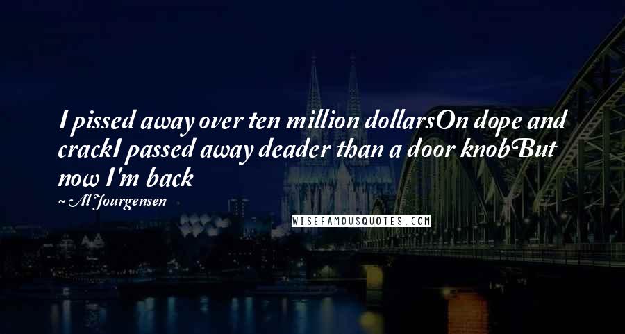 Al Jourgensen Quotes: I pissed away over ten million dollarsOn dope and crackI passed away deader than a door knobBut now I'm back