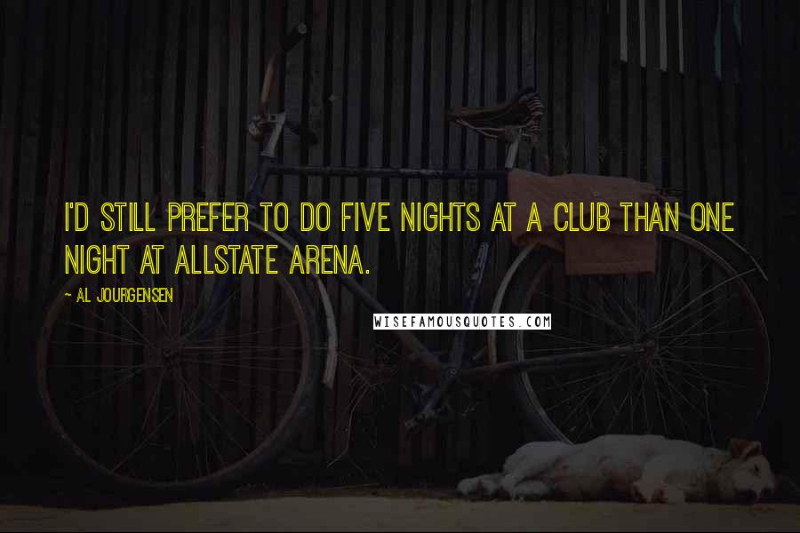 Al Jourgensen Quotes: I'd still prefer to do five nights at a club than one night at Allstate Arena.