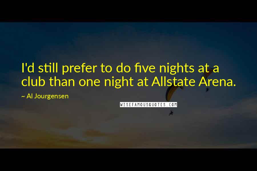 Al Jourgensen Quotes: I'd still prefer to do five nights at a club than one night at Allstate Arena.