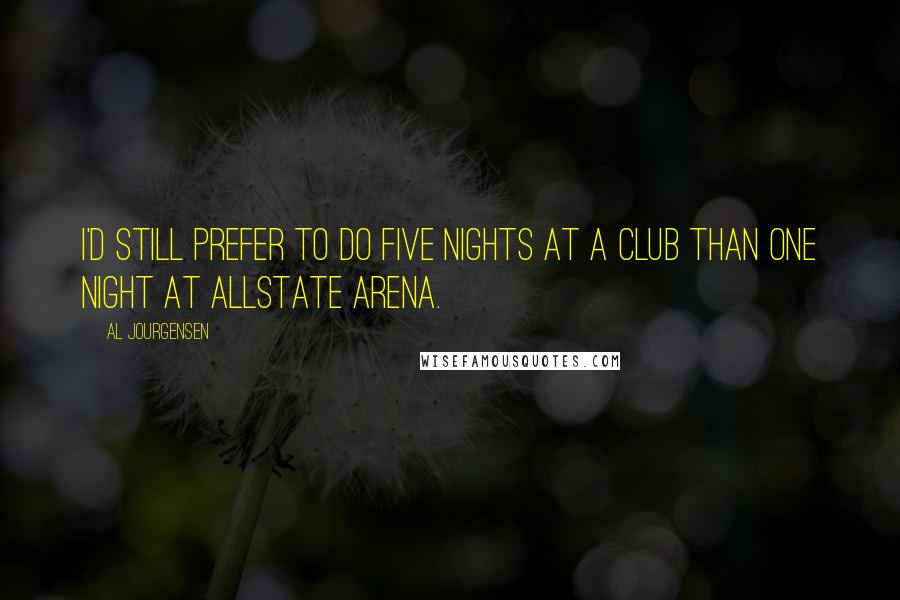 Al Jourgensen Quotes: I'd still prefer to do five nights at a club than one night at Allstate Arena.
