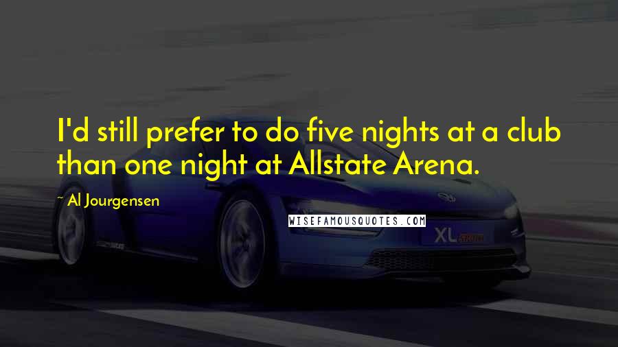 Al Jourgensen Quotes: I'd still prefer to do five nights at a club than one night at Allstate Arena.