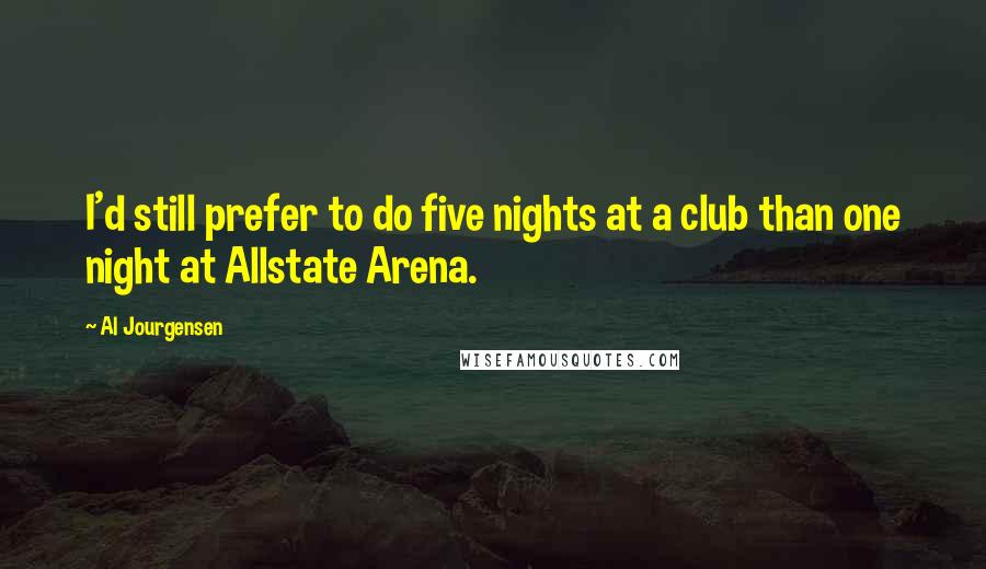 Al Jourgensen Quotes: I'd still prefer to do five nights at a club than one night at Allstate Arena.