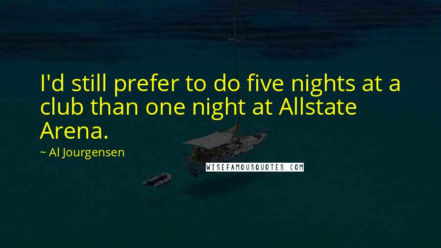 Al Jourgensen Quotes: I'd still prefer to do five nights at a club than one night at Allstate Arena.