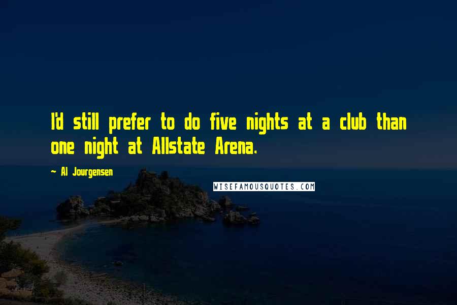 Al Jourgensen Quotes: I'd still prefer to do five nights at a club than one night at Allstate Arena.