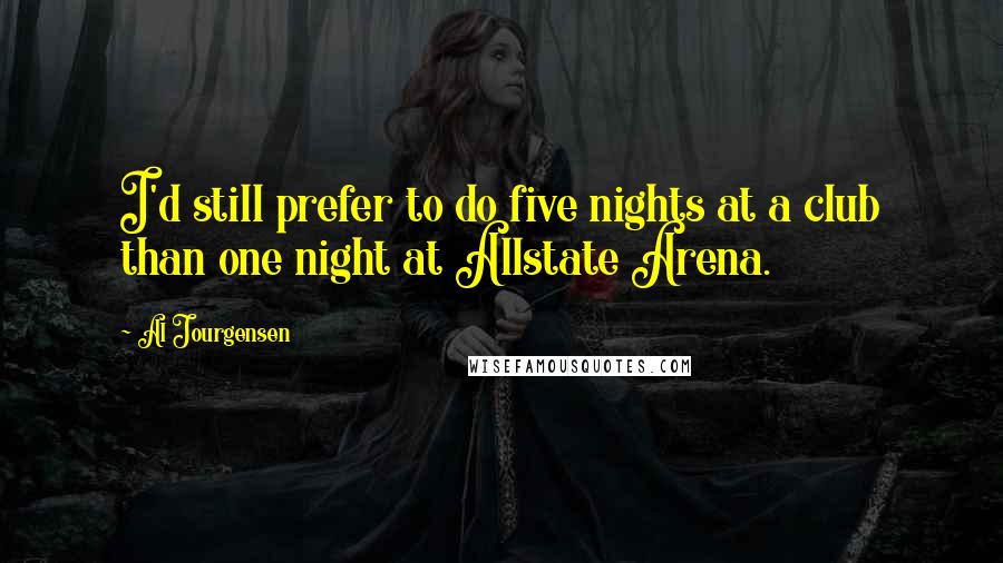 Al Jourgensen Quotes: I'd still prefer to do five nights at a club than one night at Allstate Arena.