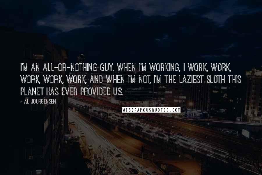 Al Jourgensen Quotes: I'm an all-or-nothing guy. When I'm working, I work, work, work, work, work, and when I'm not, I'm the laziest sloth this planet has ever provided us.