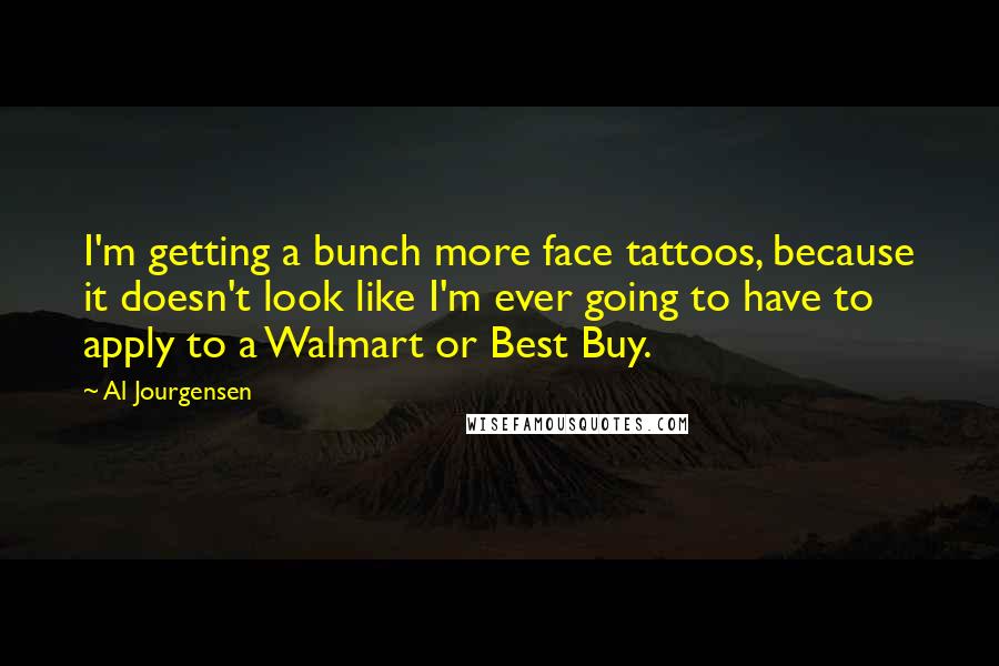 Al Jourgensen Quotes: I'm getting a bunch more face tattoos, because it doesn't look like I'm ever going to have to apply to a Walmart or Best Buy.