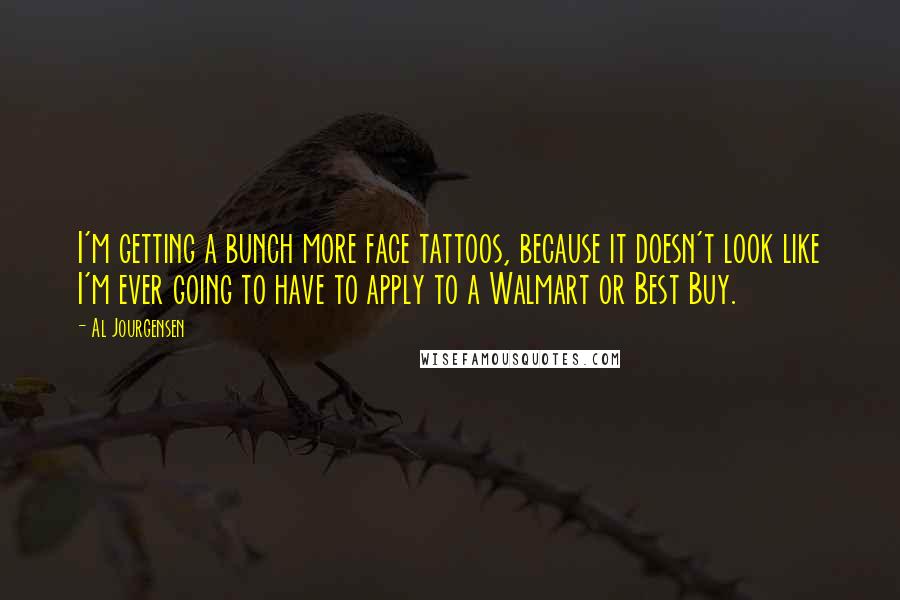 Al Jourgensen Quotes: I'm getting a bunch more face tattoos, because it doesn't look like I'm ever going to have to apply to a Walmart or Best Buy.