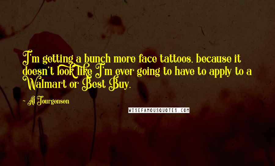 Al Jourgensen Quotes: I'm getting a bunch more face tattoos, because it doesn't look like I'm ever going to have to apply to a Walmart or Best Buy.