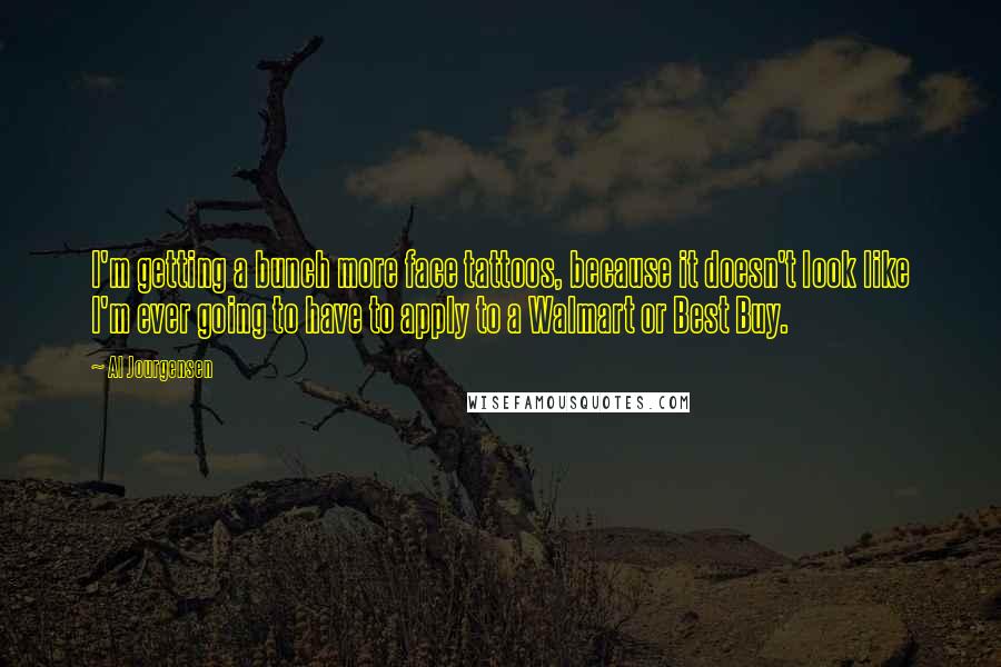 Al Jourgensen Quotes: I'm getting a bunch more face tattoos, because it doesn't look like I'm ever going to have to apply to a Walmart or Best Buy.