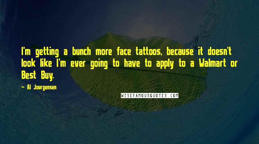 Al Jourgensen Quotes: I'm getting a bunch more face tattoos, because it doesn't look like I'm ever going to have to apply to a Walmart or Best Buy.
