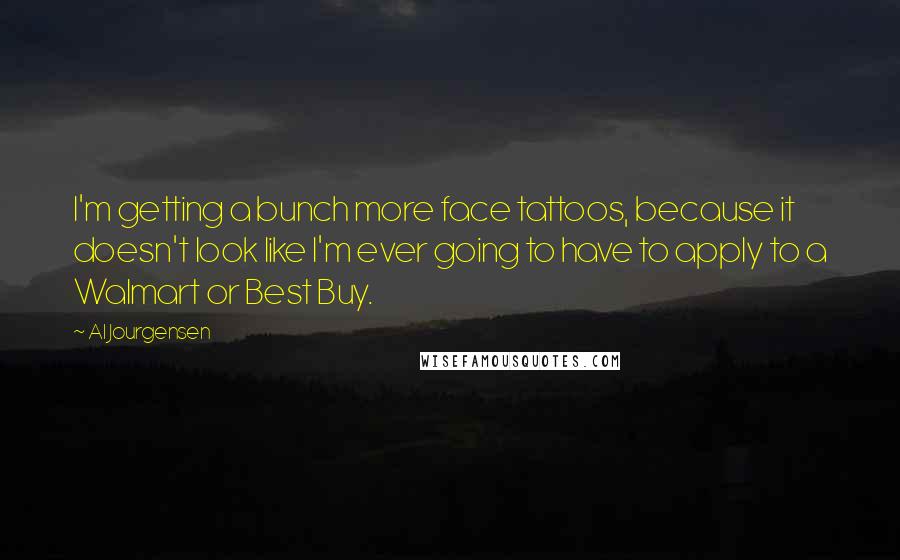Al Jourgensen Quotes: I'm getting a bunch more face tattoos, because it doesn't look like I'm ever going to have to apply to a Walmart or Best Buy.