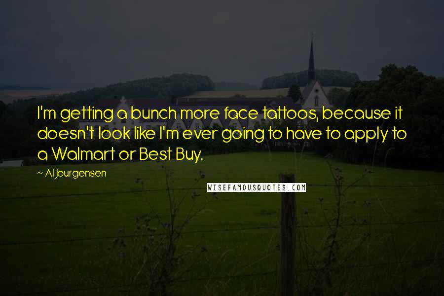 Al Jourgensen Quotes: I'm getting a bunch more face tattoos, because it doesn't look like I'm ever going to have to apply to a Walmart or Best Buy.